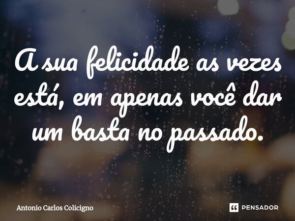 ⁠A sua felicidade as vezes está, em apenas você dar um basta no passado.... Frase de Antonio Carlos Colicigno.