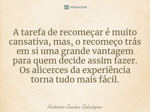 ⁠A tarefa de recomeçar é muito cansativa, mas, o recomeço trás em si uma grande vantagem para quem decide assim fazer. Os alicerces da experiência torna tudo ma... Frase de Antonio Carlos Colicigno.
