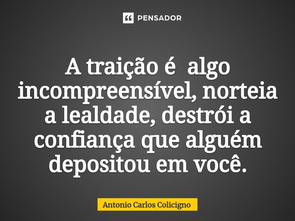 ⁠A traição é algo incompreensível, norteia a lealdade, destrói a confiança que alguém depositou em você.... Frase de Antonio Carlos Colicigno.