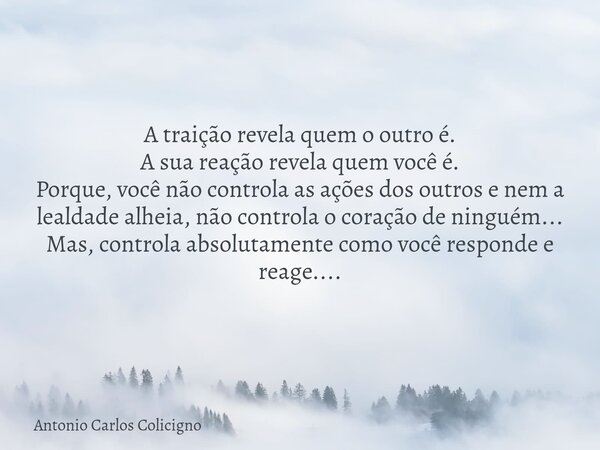A traição revela quem o outro é. A sua reação revela quem você é. Porque, você não controla as ações dos outros e nem a lealdade alheia, não controla o coração ... Frase de Antonio Carlos Colicigno.
