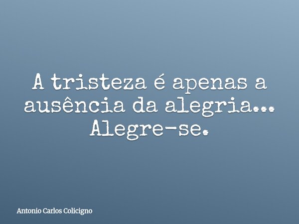A tristeza é apenas a ausência da alegria... Alegre-se.... Frase de Antonio Carlos Colicigno.