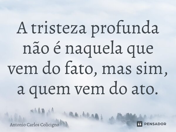 ⁠⁠A tristeza profunda não é naquela que vem do fato, mas sim, a quem vem do ato.... Frase de Antonio Carlos Colicigno.