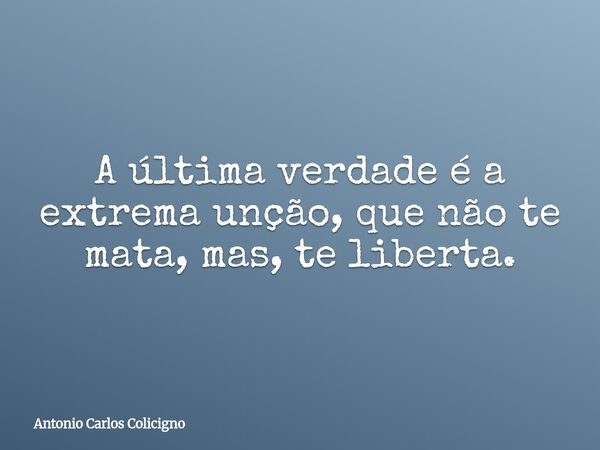 A última verdade é a extrema unção, que não te mata, mas, te liberta.... Frase de Antonio Carlos Colicigno.