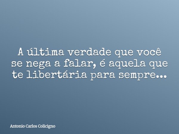 A última verdade que você se nega a falar, é aquela que te libertária para sempre...... Frase de Antonio Carlos Colicigno.