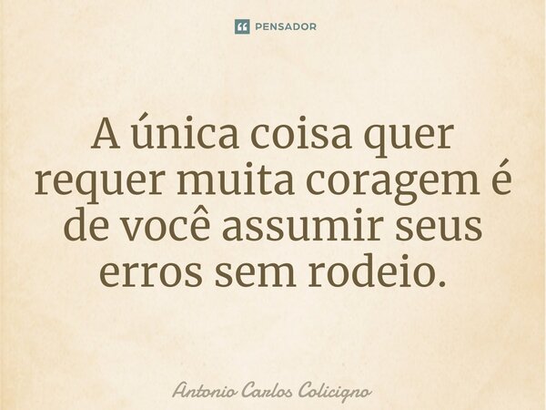 ⁠A única coisa quer requer muita coragem é de você assumir seus erros sem rodeio.... Frase de Antonio Carlos Colicigno.