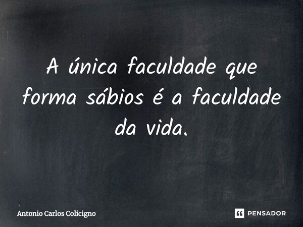 ⁠A única faculdade que forma sábios é a faculdade da vida.... Frase de Antonio Carlos Colicigno.