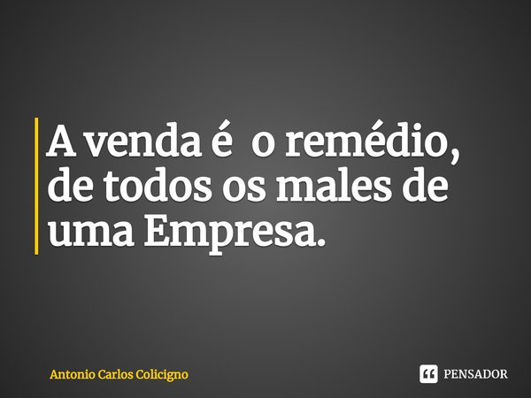 ⁠A venda é o remédio, de todos os males de uma Empresa.... Frase de Antonio Carlos Colicigno.