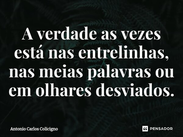 ⁠A verdade as vezes está nas entrelinhas, nas meias palavras ou em olhares desviados.... Frase de Antonio Carlos Colicigno.