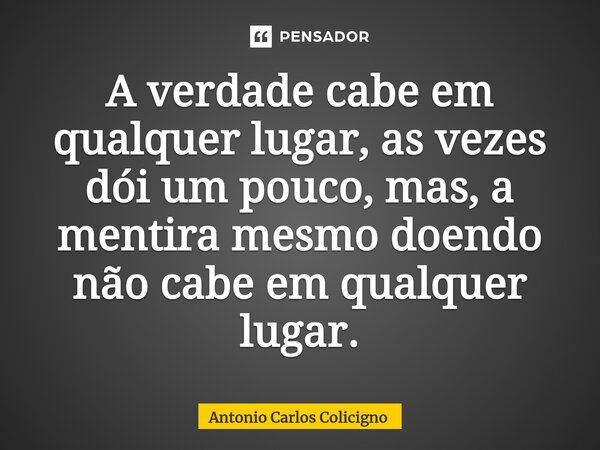 ⁠A verdade cabe em qualquer lugar, as vezes dói um pouco, mas, a mentira mesmo doendo não cabe em qualquer lugar.... Frase de Antonio Carlos Colicigno.
