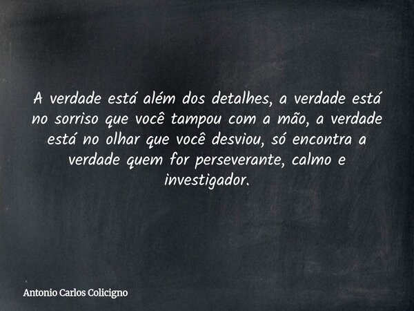 A verdade está além dos detalhes, a verdade está no sorriso que você tampou com a mão, a verdade está no olhar que você desviou, só encontra a verdade quem for ... Frase de Antonio Carlos Colicigno.