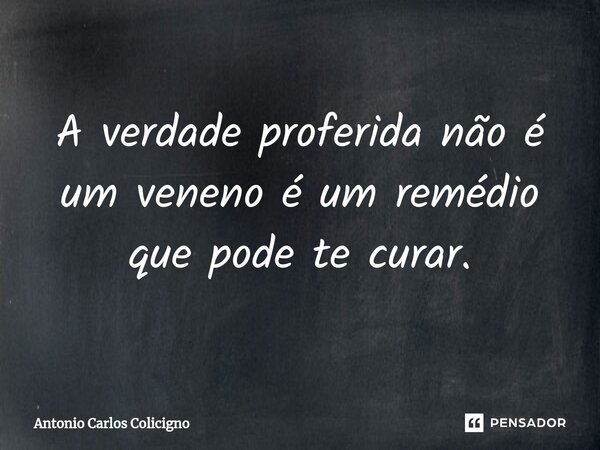 A verdade proferida não é um veneno é um remédio⁠ que pode te curar.... Frase de Antonio Carlos Colicigno.