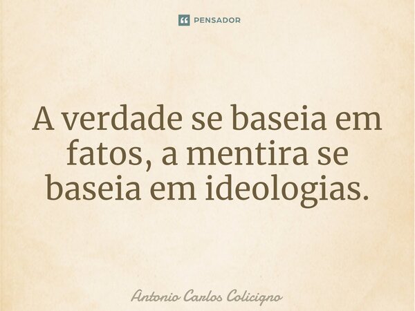 ⁠A verdade se baseia em fatos, a mentira se baseia em ideologias.... Frase de Antonio Carlos Colicigno.