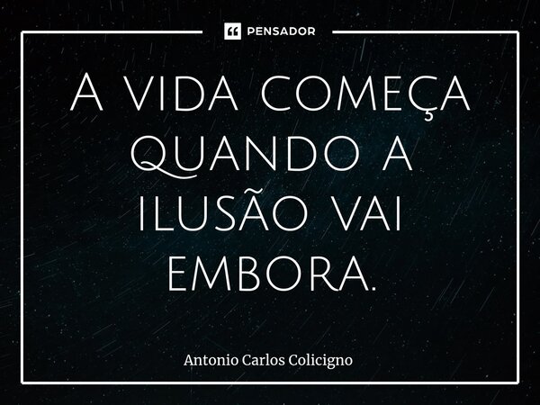 ⁠A vida começa quando a ilusão vai embora.... Frase de Antonio Carlos Colicigno.