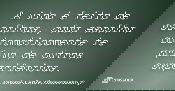 A vida é feita de escolhas, cada escolha automaticamente te priva de outras experiências.... Frase de Antonio Carlos Zimmermann Jr.