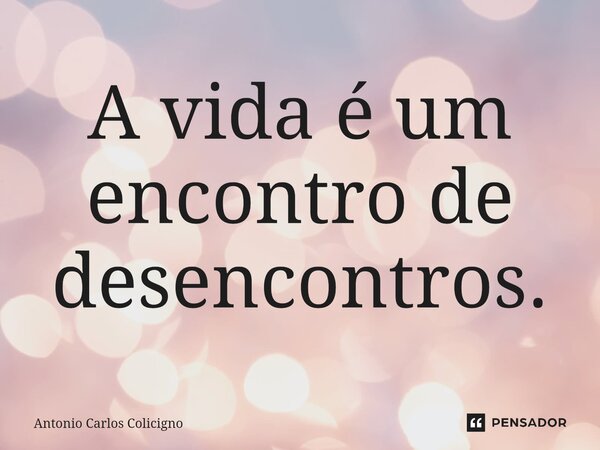 ⁠A vida é um encontro de desencontros.... Frase de Antonio Carlos Colicigno.