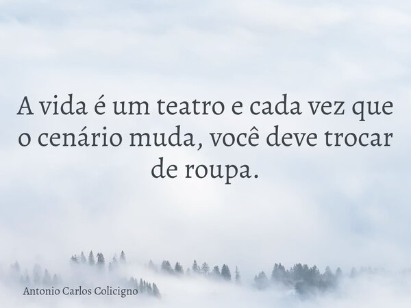 A vida é um teatro e cada vez que o cenário muda, você deve trocar de roupa.... Frase de Antonio Carlos Colicigno.
