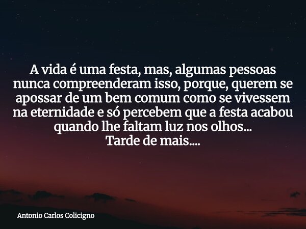 A vida é uma festa, mas, algumas pessoas nunca compreenderam isso, porque, querem se apossar de um bem comum como se vivessem na eternidade e só percebem que a ... Frase de Antonio Carlos Colicigno.
