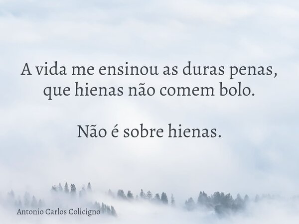 A vida me ensinou as duras penas, que hienas não comem bolo. Não é sobre hienas.... Frase de Antonio Carlos Colicigno.