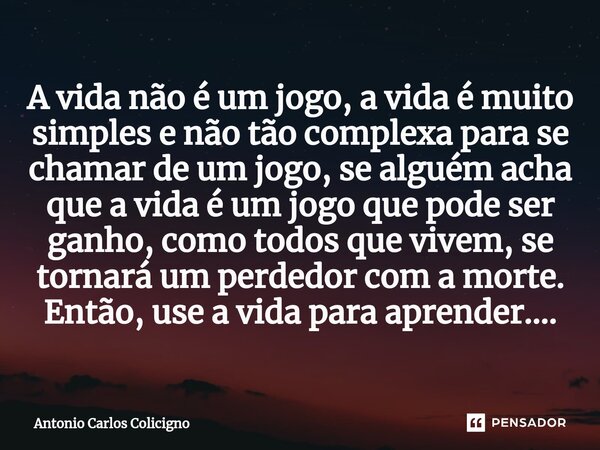 ⁠A vida não é um jogo, a vida é muito simples e não tão complexa para se chamar de um jogo, se alguém acha que a vida é um jogo que pode ser ganho, como todos q... Frase de Antonio Carlos Colicigno.