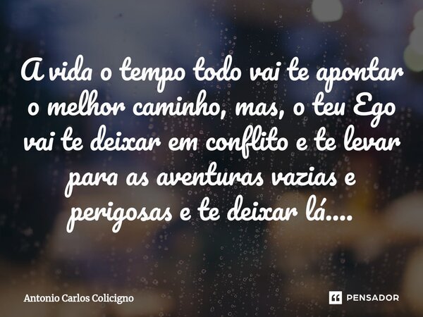 ⁠A vida o tempo todo vai te apontar o melhor caminho, mas, o teu Ego vai te deixar em conflito e te levar para as aventuras vazias e perigosas e te deixar lá...... Frase de Antonio Carlos Colicigno.