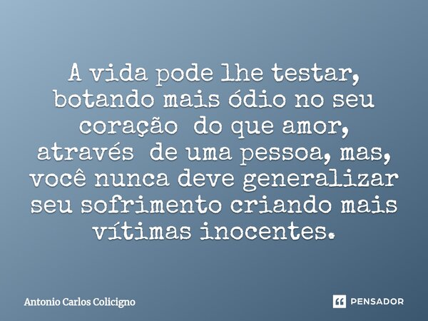 ⁠A vida pode lhe testar, botando mais ódio no seu coração do que amor, através de uma pessoa, mas, você nunca deve generalizar seu sofrimento criando mais vítim... Frase de Antonio Carlos Colicigno.
