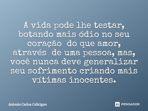 ⁠A vida pode lhe testar, botando mais ódio no seu coração do que amor, através de uma pessoa, mas, você nunca deve generalizar seu sofrimento criando mais vítim... Frase de Antonio Carlos Colicigno.