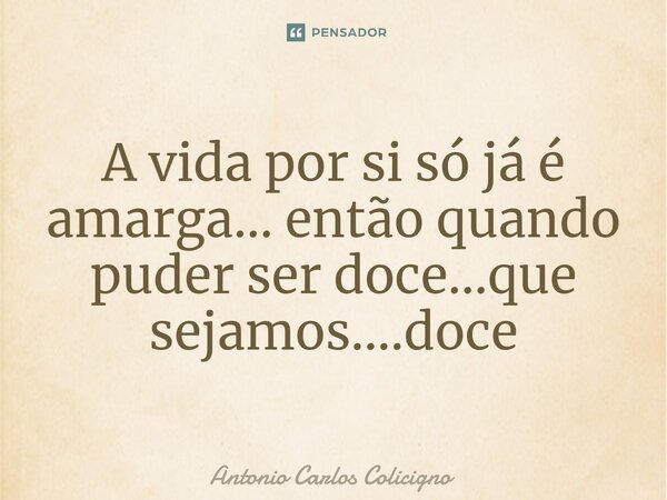 ⁠A vida por si só já é amarga... então quando puder ser doce...que sejamos....doce... Frase de Antonio Carlos Colicigno.