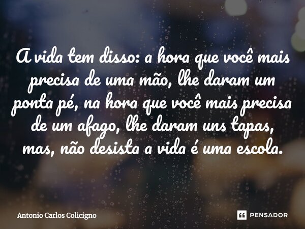 ⁠A vida tem disso: a hora que você mais precisa de uma mão, lhe daram um ponta pé, na hora que você mais precisa de um afago, lhe daram uns tapas, mas, não desi... Frase de Antonio Carlos Colicigno.
