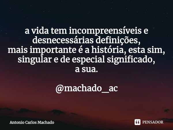 ⁠a vida tem incompreensíveis e desnecessárias definições,
mais importante é a história, esta sim, singular e de especial significado,
a sua. @machado_ac... Frase de Antonio Carlos Machado.