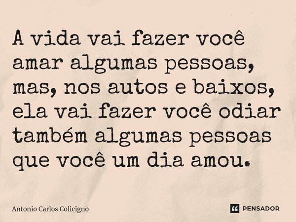 A vida vai fazer você amar algumas pessoas, mas, nos autos e baixos, ela vai fazer você ⁠odiar também algumas pessoas que você um dia amou.... Frase de Antonio Carlos Colicigno.