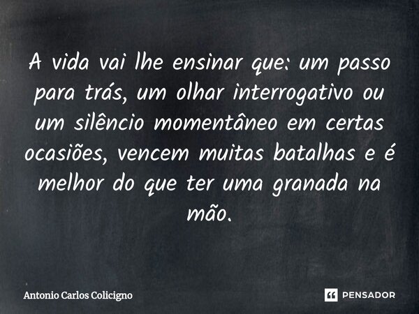 ⁠A vida vai lhe ensinar que: um passo para trás, um olhar interrogativo ou um silêncio momentâneo em certas ocasiões, vencem muitas batalhas e é melhor do que t... Frase de Antonio Carlos Colicigno.