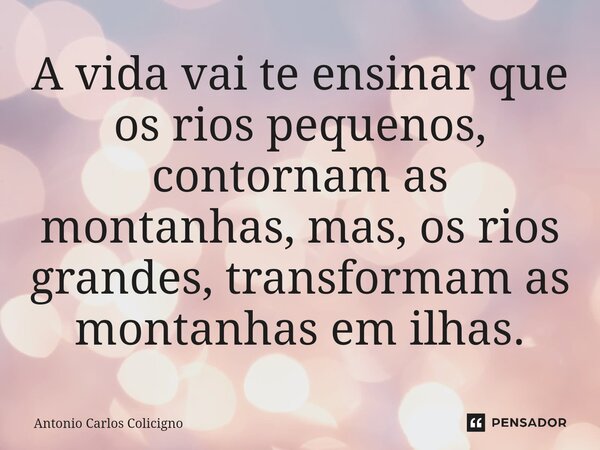 A vida vai te ensinar que os rios pequenos, contornam as montanhas, mas, os rios grandes, transformam as montanhas em ilhas.⁠... Frase de Antonio Carlos Colicigno.
