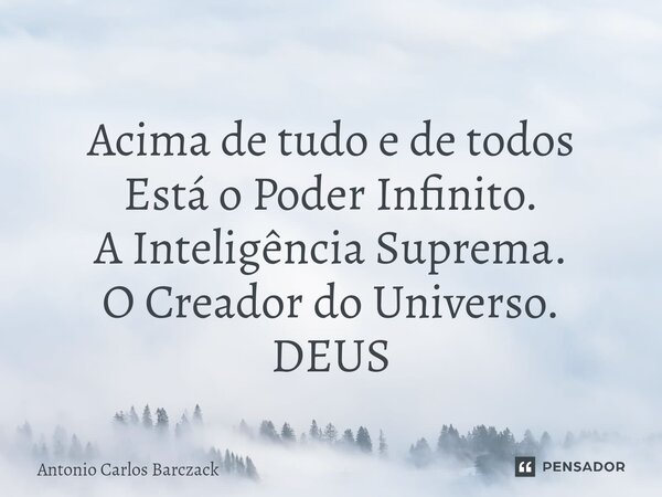 ⁠ Acima de tudo e de todos Está o Poder Infinito. A Inteligência Suprema. O Creador do Universo. DEUS... Frase de Antonio Carlos Barczack.