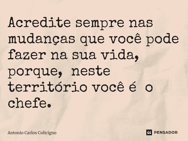 ⁠Acredite sempre nas mudanças que você pode fazer na sua vida, porque, neste território você é o chefe.... Frase de Antonio Carlos Colicigno.