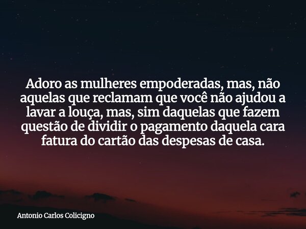 Adoro as mulheres empoderadas, mas, não aquelas que reclamam que você não ajudou a lavar a louça, mas, sim daquelas que fazem questão de dividir o pagamento daq... Frase de Antonio Carlos Colicigno.