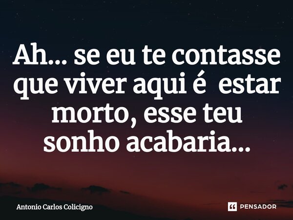 ⁠Ah... se eu te contasse que viver aqui é estar morto, esse teu sonho acabaria...... Frase de Antonio Carlos Colicigno.