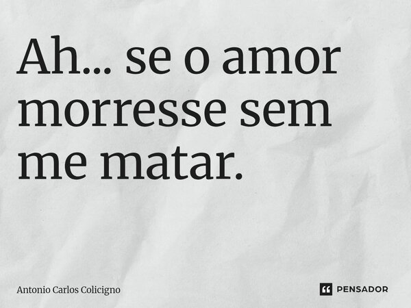 Ah... se o amor morresse sem me matar. ⁠... Frase de Antonio Carlos Colicigno.