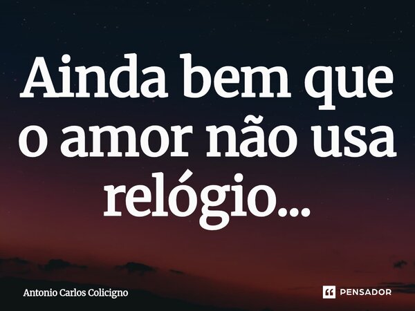 ⁠Ainda bem que o amor não usa relógio...... Frase de Antonio Carlos Colicigno.
