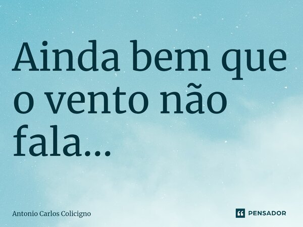 ⁠Ainda bem que o vento não fala...... Frase de Antonio Carlos Colicigno.