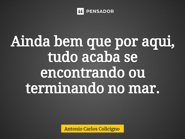 ⁠Ainda bem que por aqui, tudo acaba se encontrando ou terminando no mar.... Frase de Antonio Carlos Colicigno.