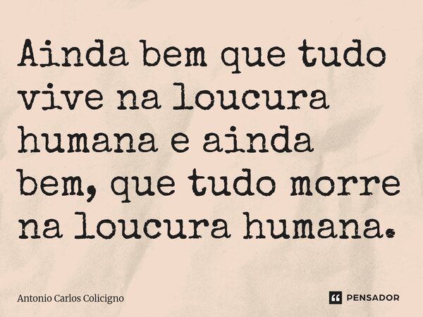 ⁠Ainda bem que tudo vive na loucura humana e ainda bem, que tudo morre na loucura humana.... Frase de Antonio Carlos Colicigno.