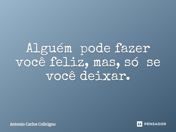 ⁠Alguém pode fazer você feliz, mas, só se você deixar.... Frase de Antonio Carlos Colicigno.