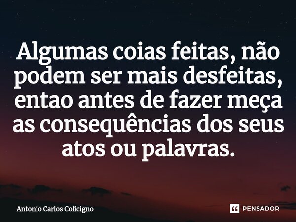 Algumas coias feitas, não podem ser mais desfeitas, entao antes de fazer meça as consequências dos seus atos ou palavras.⁠... Frase de Antonio Carlos Colicigno.