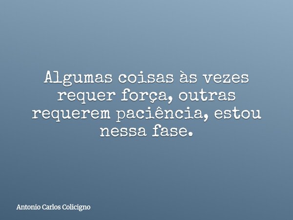Algumas coisas às vezes requer força, outras requerem paciência, estou nessa fase.... Frase de Antonio Carlos Colicigno.