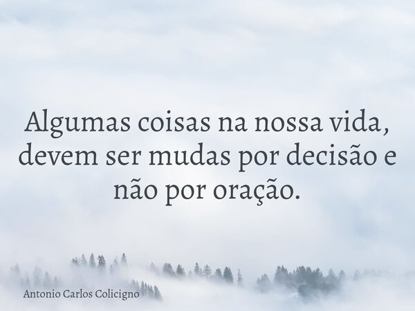 Algumas coisas na nossa vida, devem ser mudas por decisão e não por oração.... Frase de Antonio Carlos Colicigno.