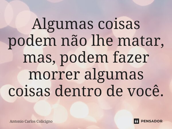 Algumas coisas podem não lhe matar, mas, podem fazer morrer algumas coisas dentro de você.⁠... Frase de Antonio Carlos Colicigno.