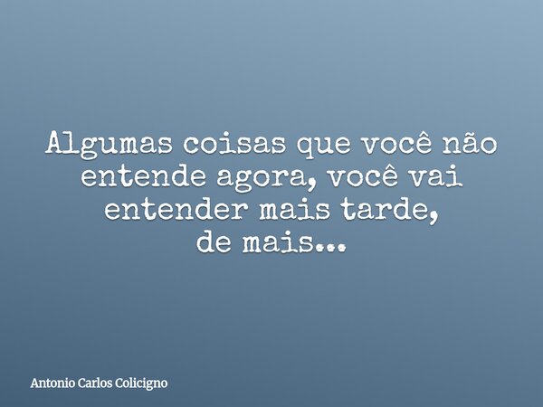 Algumas coisas que você não entende agora, você vai entender mais tarde, de mais...... Frase de Antonio Carlos Colicigno.