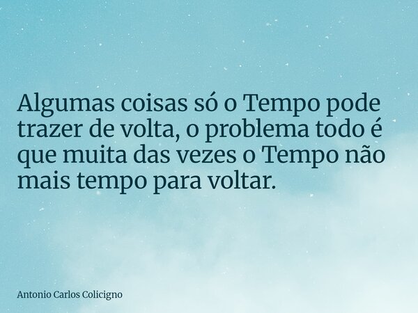 Algumas coisas só o Tempo pode trazer de volta, o problema todo é que muita das vezes o Tempo não mais tempo para voltar.... Frase de Antonio Carlos Colicigno.