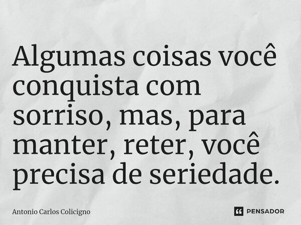 Algumas coisas você conquista com sorriso, mas, para manter, reter, você precisa de seriedade. ⁠... Frase de Antonio Carlos Colicigno.