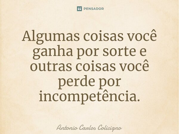 ⁠Algumas coisas você ganha por sorte e outras coisas você perde por incompetência.... Frase de Antonio Carlos Colicigno.